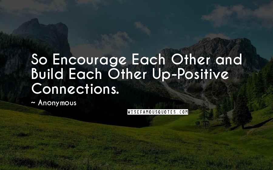 Anonymous Quotes: So Encourage Each Other and Build Each Other Up-Positive Connections.