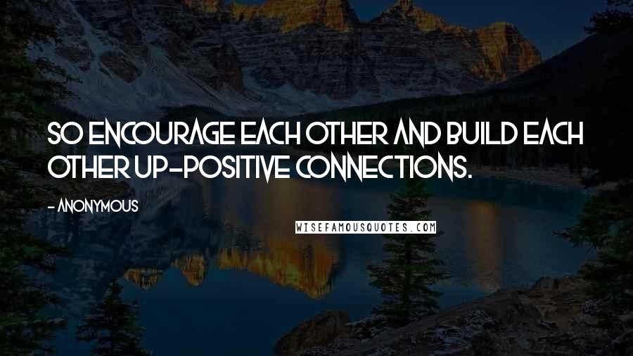 Anonymous Quotes: So Encourage Each Other and Build Each Other Up-Positive Connections.