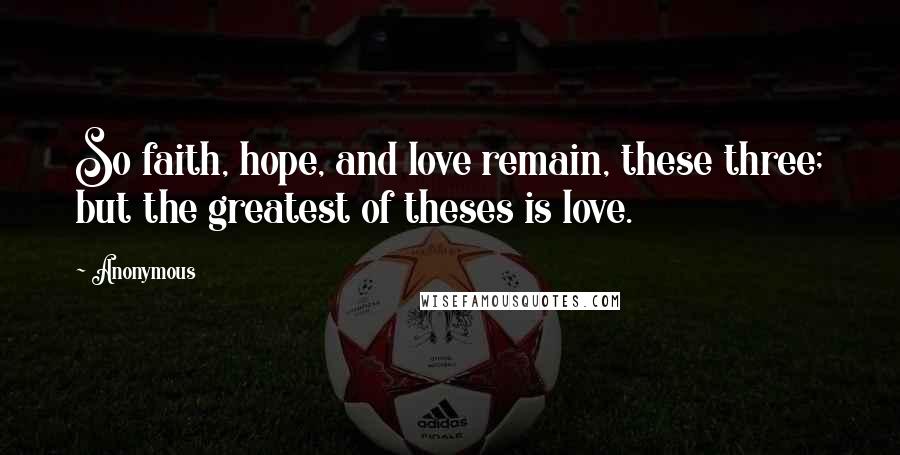 Anonymous Quotes: So faith, hope, and love remain, these three; but the greatest of theses is love.