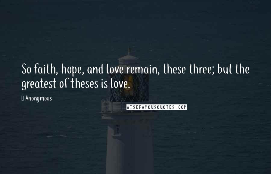 Anonymous Quotes: So faith, hope, and love remain, these three; but the greatest of theses is love.