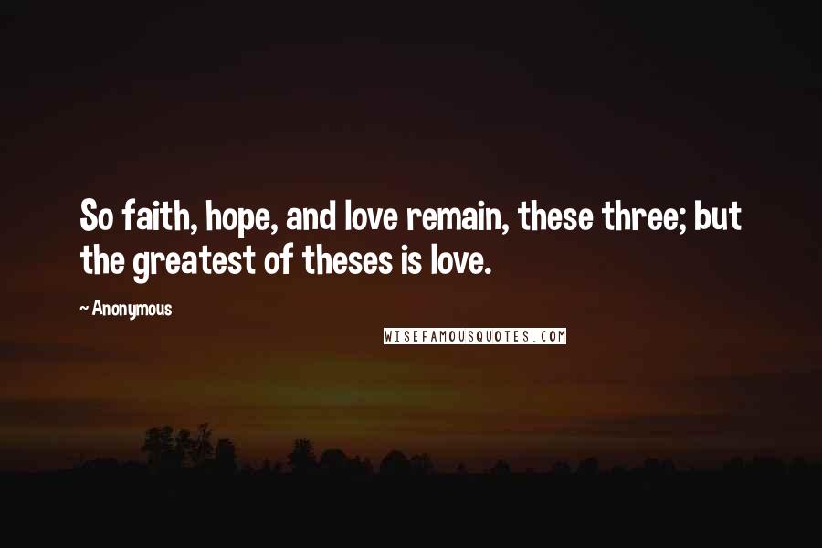 Anonymous Quotes: So faith, hope, and love remain, these three; but the greatest of theses is love.