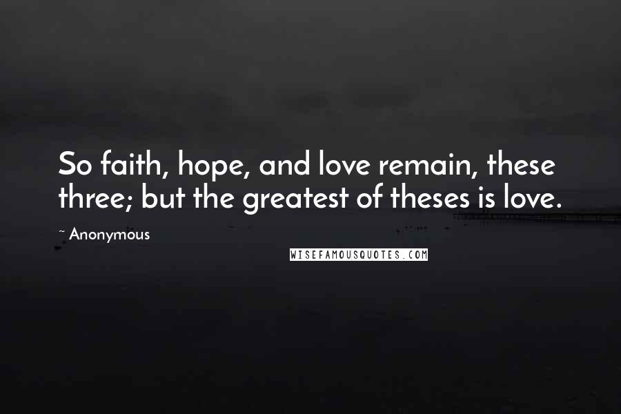 Anonymous Quotes: So faith, hope, and love remain, these three; but the greatest of theses is love.