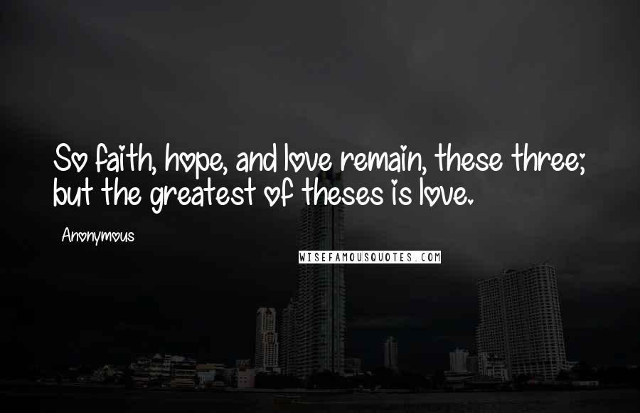 Anonymous Quotes: So faith, hope, and love remain, these three; but the greatest of theses is love.