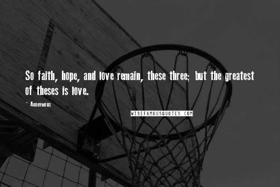 Anonymous Quotes: So faith, hope, and love remain, these three; but the greatest of theses is love.