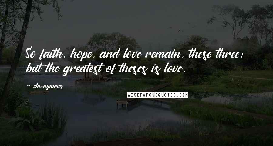 Anonymous Quotes: So faith, hope, and love remain, these three; but the greatest of theses is love.