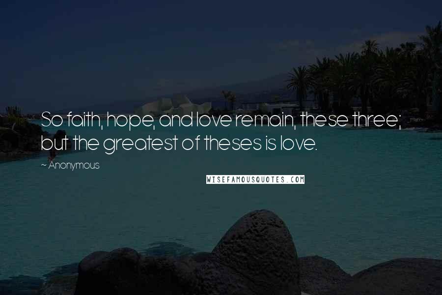 Anonymous Quotes: So faith, hope, and love remain, these three; but the greatest of theses is love.