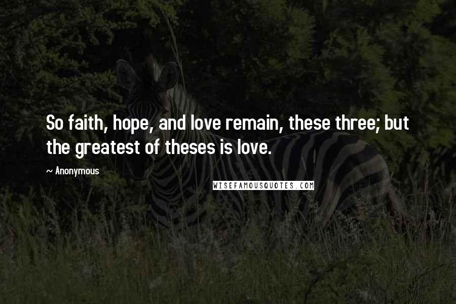 Anonymous Quotes: So faith, hope, and love remain, these three; but the greatest of theses is love.