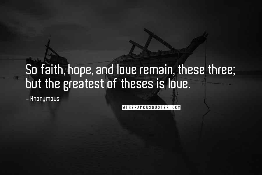 Anonymous Quotes: So faith, hope, and love remain, these three; but the greatest of theses is love.