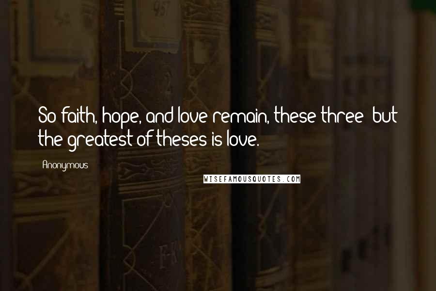 Anonymous Quotes: So faith, hope, and love remain, these three; but the greatest of theses is love.