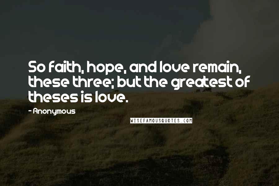 Anonymous Quotes: So faith, hope, and love remain, these three; but the greatest of theses is love.