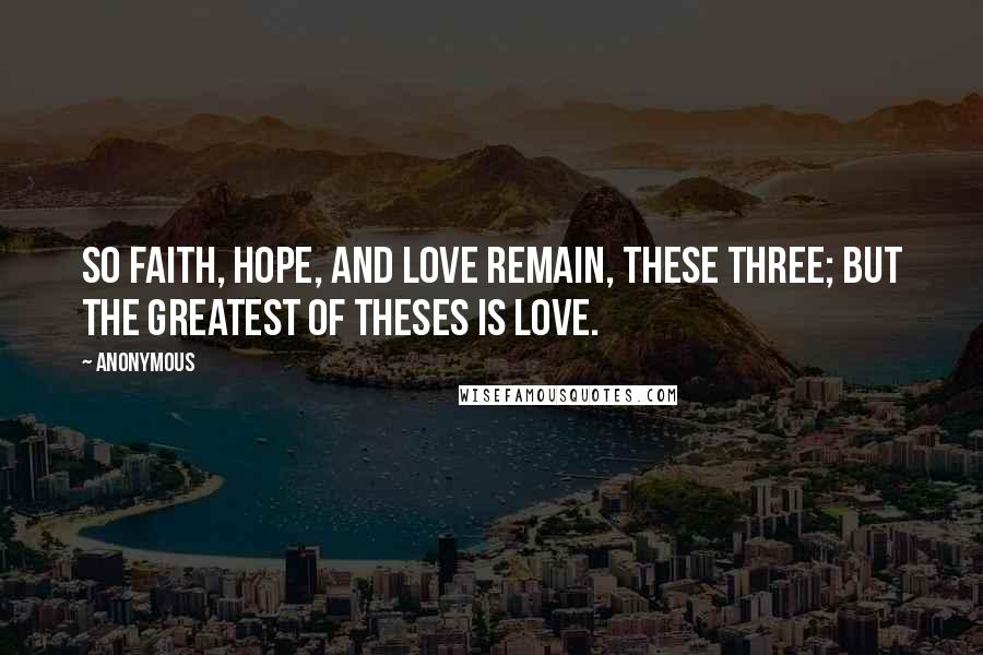 Anonymous Quotes: So faith, hope, and love remain, these three; but the greatest of theses is love.