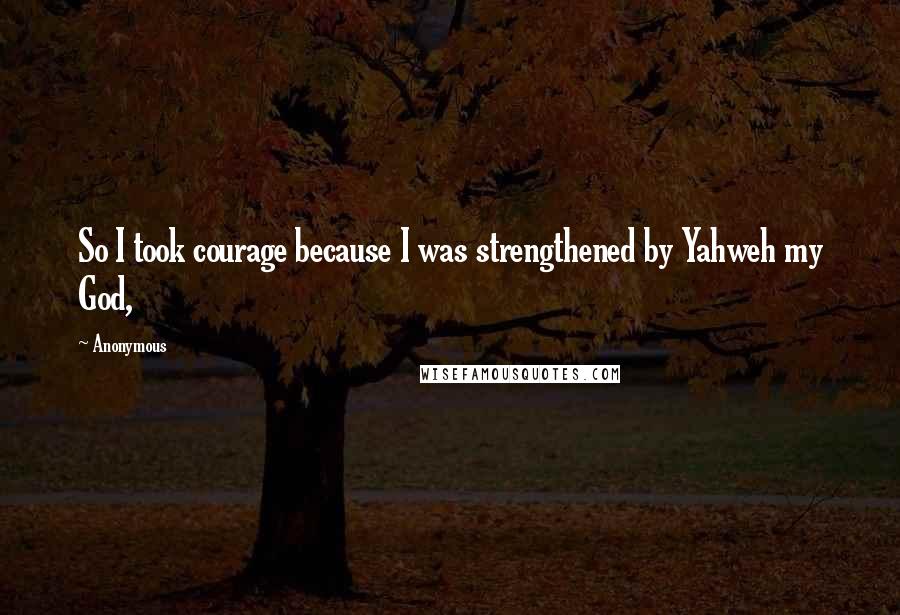 Anonymous Quotes: So I took courage because I was strengthened by Yahweh my God,