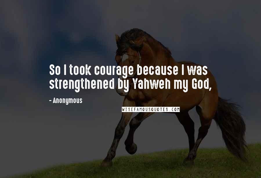Anonymous Quotes: So I took courage because I was strengthened by Yahweh my God,