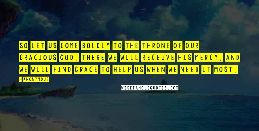 Anonymous Quotes: So let us come boldly to the throne of our gracious God. There we will receive his mercy, and we will find grace to help us when we need it most.