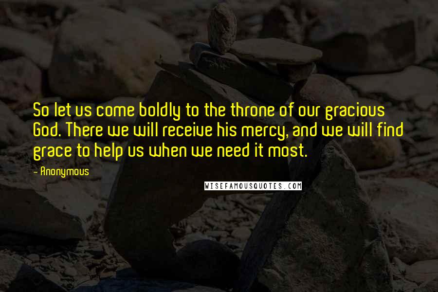 Anonymous Quotes: So let us come boldly to the throne of our gracious God. There we will receive his mercy, and we will find grace to help us when we need it most.