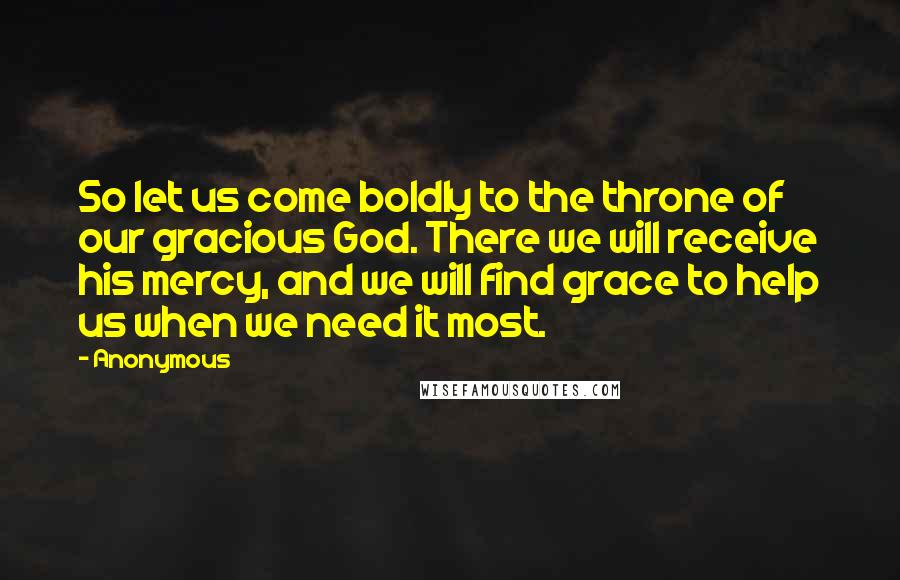 Anonymous Quotes: So let us come boldly to the throne of our gracious God. There we will receive his mercy, and we will find grace to help us when we need it most.