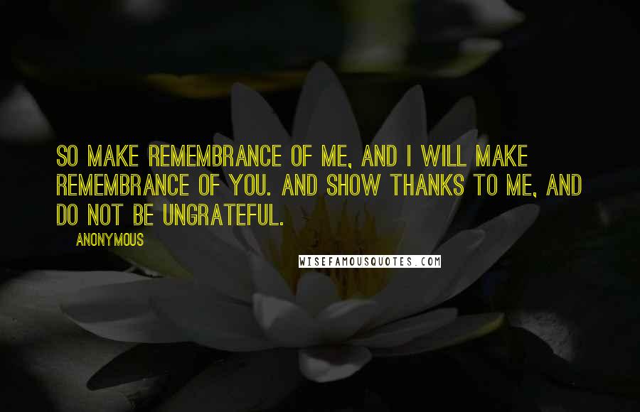 Anonymous Quotes: So make remembrance of Me, and I will make remembrance of you. And show thanks to Me, and do not be ungrateful.