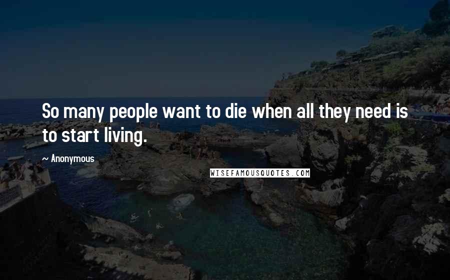 Anonymous Quotes: So many people want to die when all they need is to start living.
