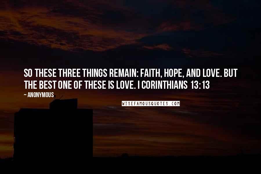 Anonymous Quotes: So these three things remain: faith, hope, and love. But the best one of these is love. I Corinthians 13:13
