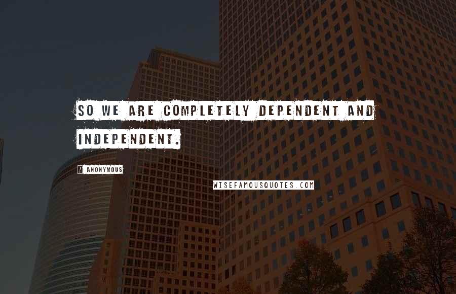 Anonymous Quotes: So we are completely dependent and independent.