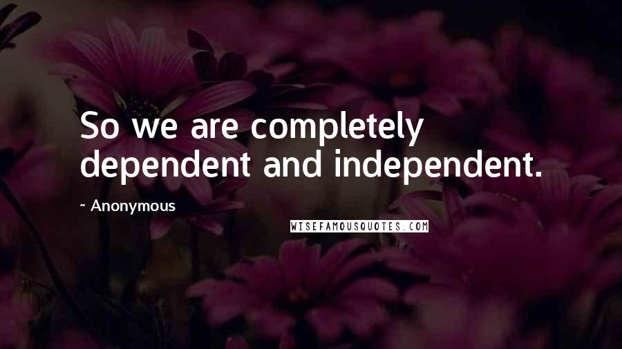 Anonymous Quotes: So we are completely dependent and independent.