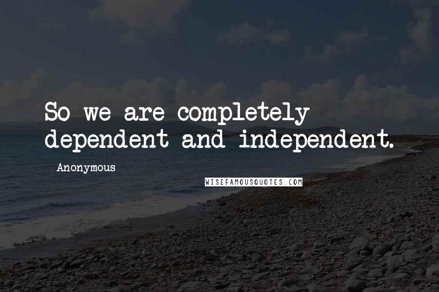 Anonymous Quotes: So we are completely dependent and independent.