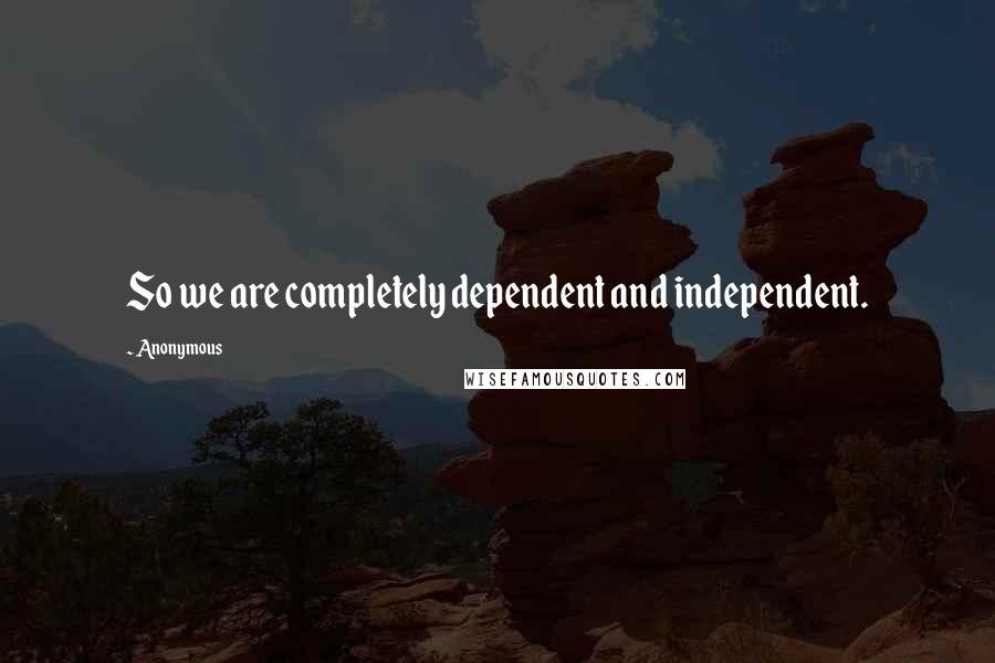 Anonymous Quotes: So we are completely dependent and independent.