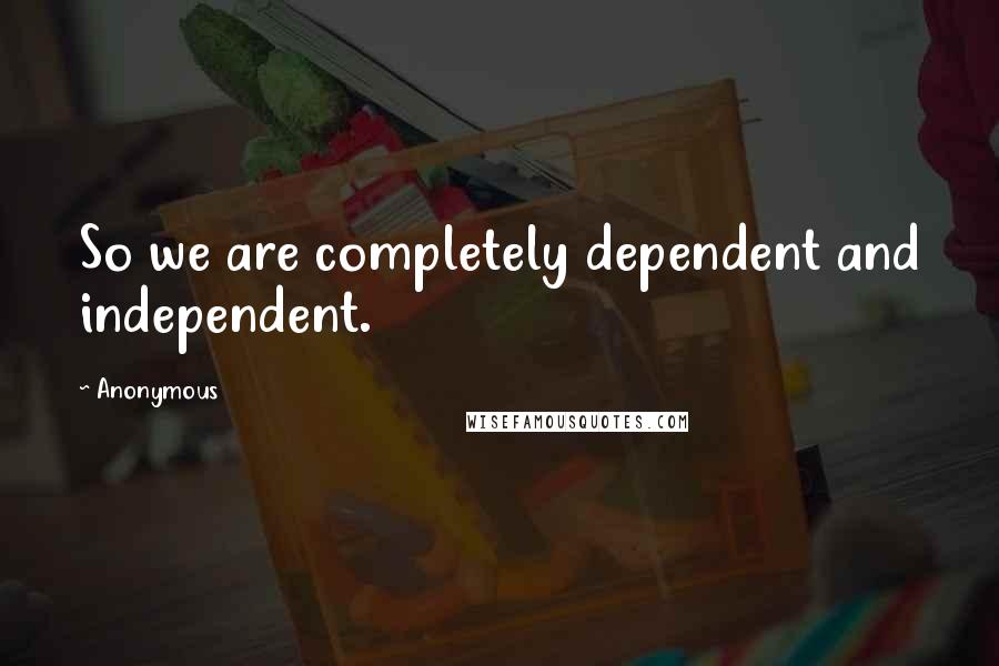 Anonymous Quotes: So we are completely dependent and independent.