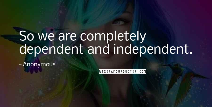 Anonymous Quotes: So we are completely dependent and independent.