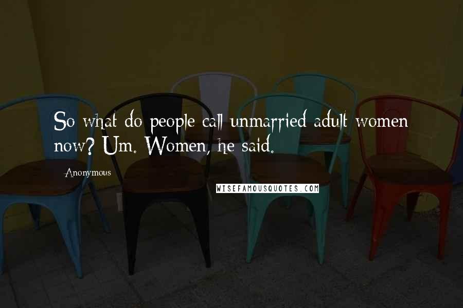 Anonymous Quotes: So what do people call unmarried adult women now? Um. Women, he said.