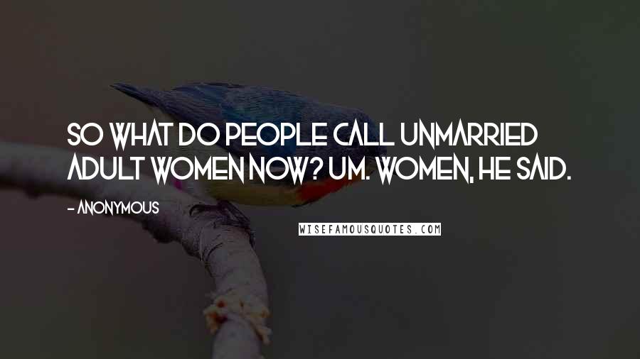 Anonymous Quotes: So what do people call unmarried adult women now? Um. Women, he said.