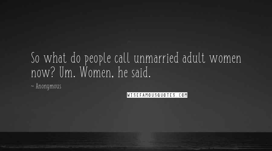 Anonymous Quotes: So what do people call unmarried adult women now? Um. Women, he said.
