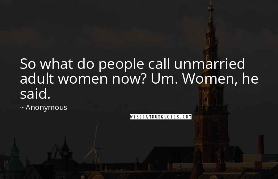 Anonymous Quotes: So what do people call unmarried adult women now? Um. Women, he said.