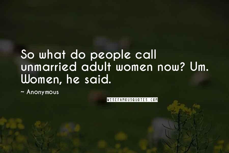 Anonymous Quotes: So what do people call unmarried adult women now? Um. Women, he said.