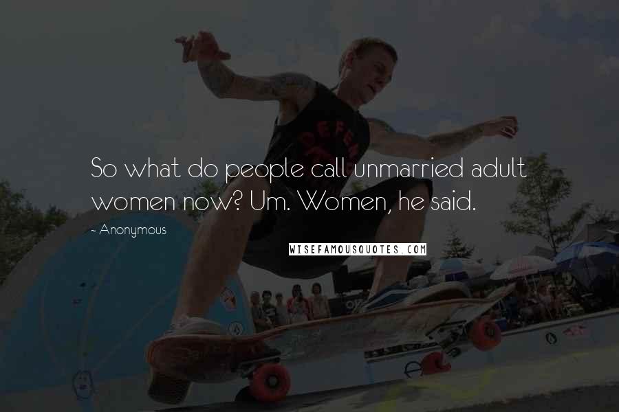 Anonymous Quotes: So what do people call unmarried adult women now? Um. Women, he said.