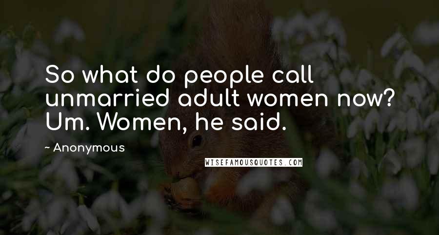 Anonymous Quotes: So what do people call unmarried adult women now? Um. Women, he said.