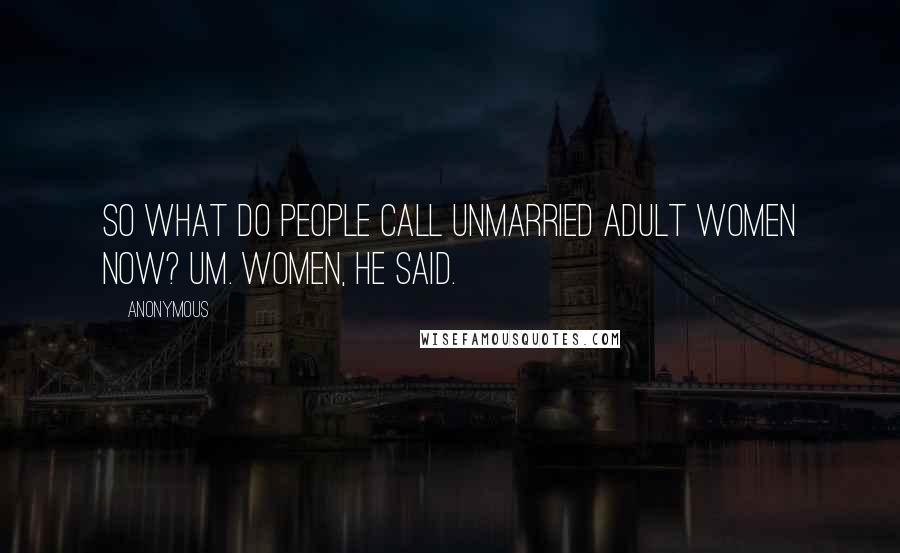 Anonymous Quotes: So what do people call unmarried adult women now? Um. Women, he said.