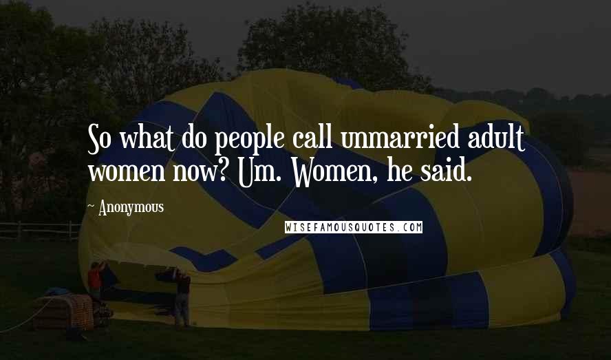 Anonymous Quotes: So what do people call unmarried adult women now? Um. Women, he said.