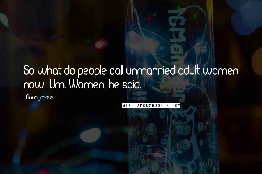 Anonymous Quotes: So what do people call unmarried adult women now? Um. Women, he said.