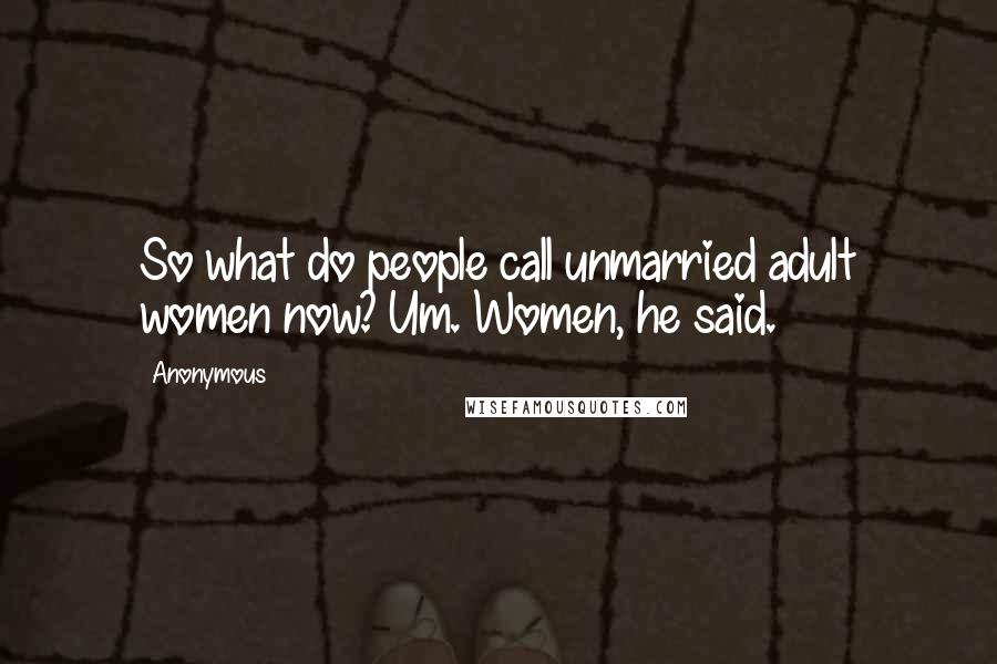 Anonymous Quotes: So what do people call unmarried adult women now? Um. Women, he said.
