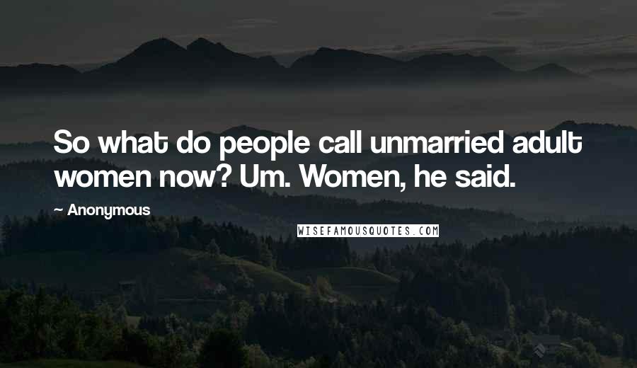 Anonymous Quotes: So what do people call unmarried adult women now? Um. Women, he said.