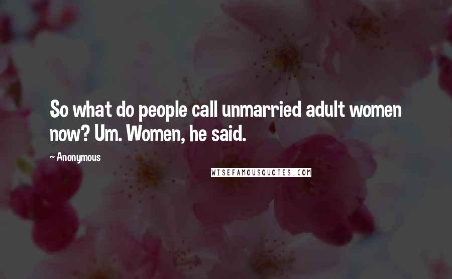 Anonymous Quotes: So what do people call unmarried adult women now? Um. Women, he said.