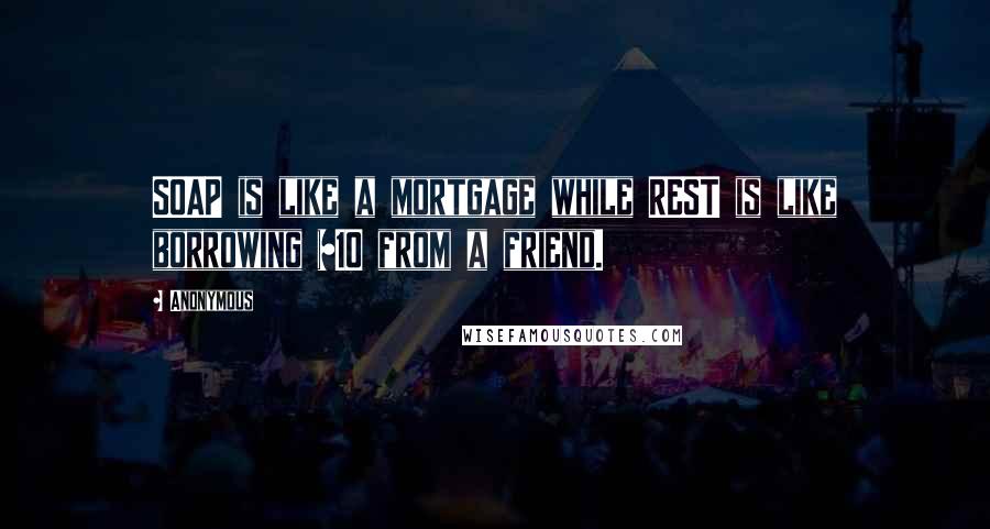 Anonymous Quotes: SOAP is like a mortgage while REST is like borrowing $10 from a friend.