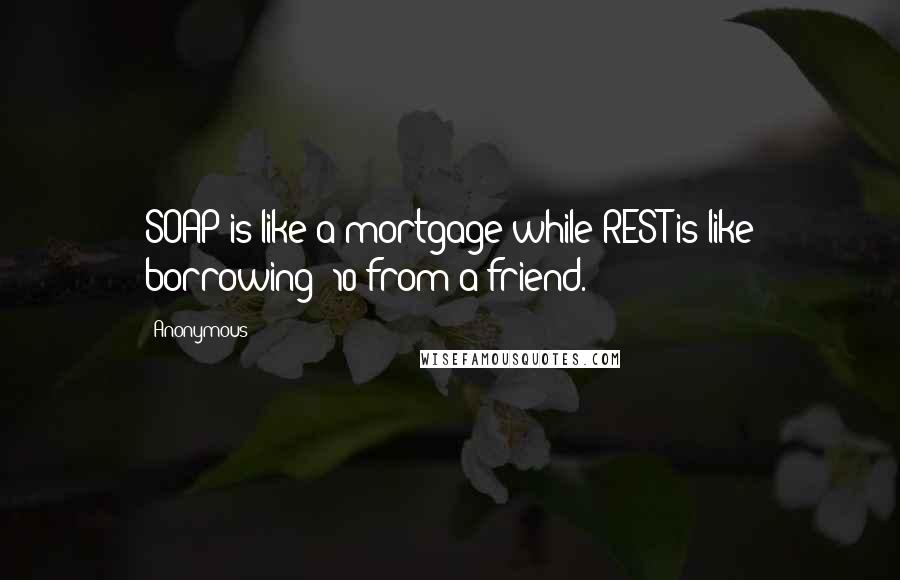 Anonymous Quotes: SOAP is like a mortgage while REST is like borrowing $10 from a friend.