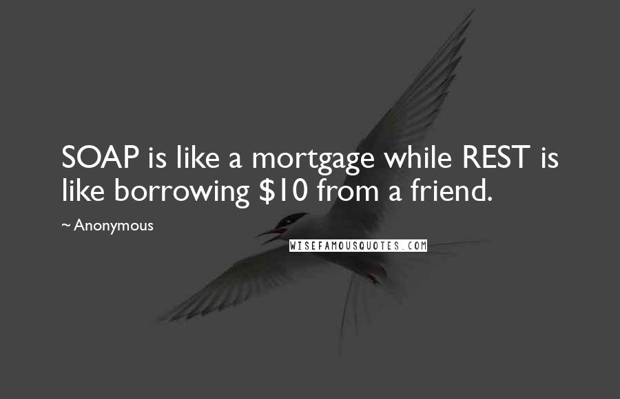 Anonymous Quotes: SOAP is like a mortgage while REST is like borrowing $10 from a friend.