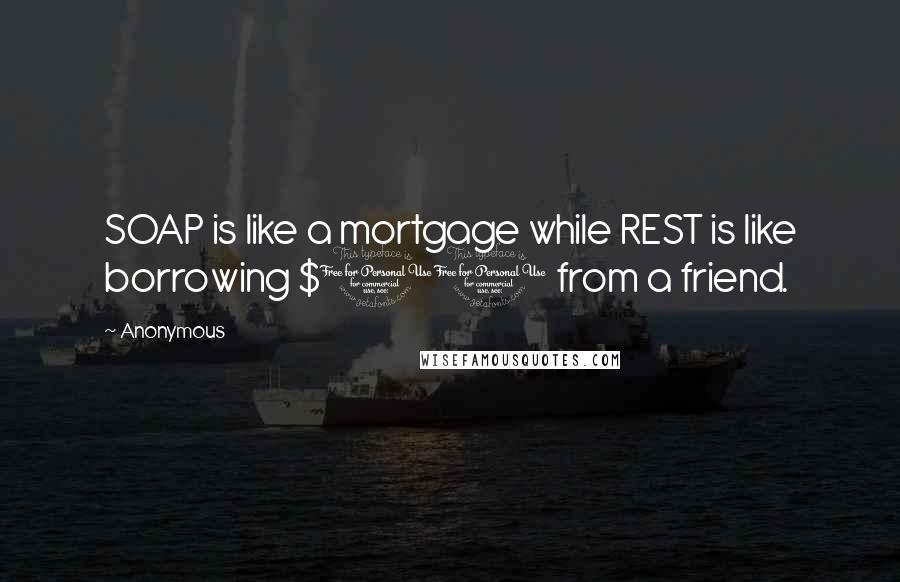 Anonymous Quotes: SOAP is like a mortgage while REST is like borrowing $10 from a friend.