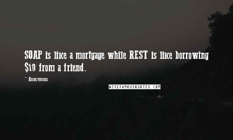 Anonymous Quotes: SOAP is like a mortgage while REST is like borrowing $10 from a friend.