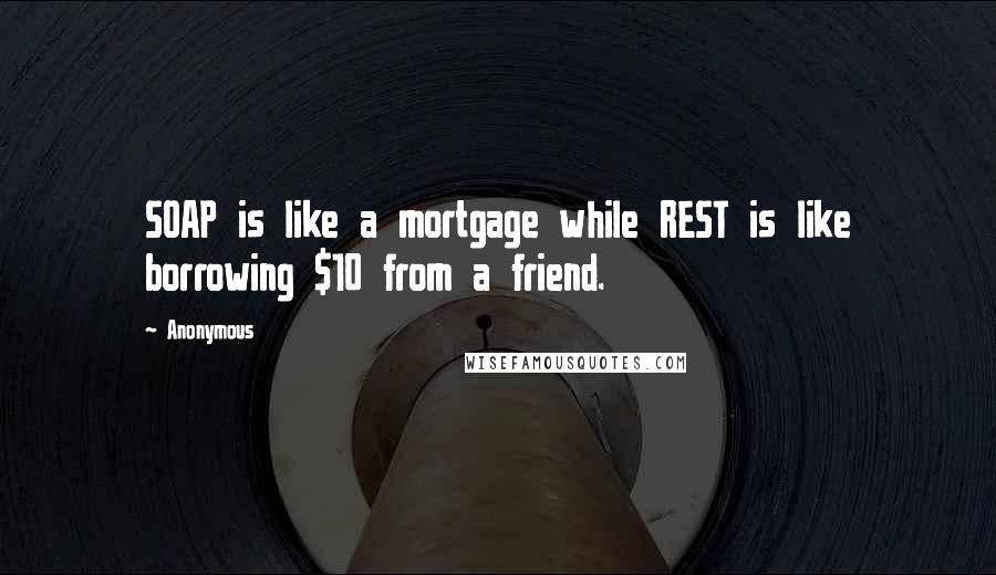 Anonymous Quotes: SOAP is like a mortgage while REST is like borrowing $10 from a friend.