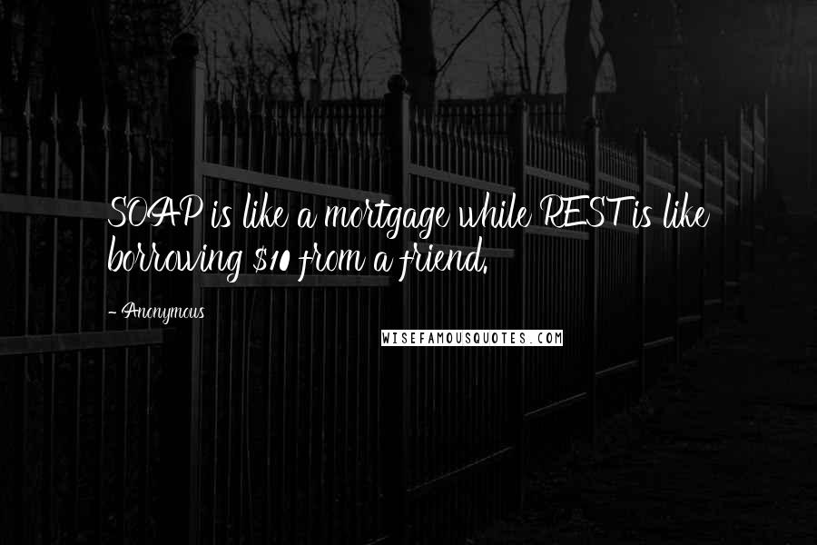 Anonymous Quotes: SOAP is like a mortgage while REST is like borrowing $10 from a friend.