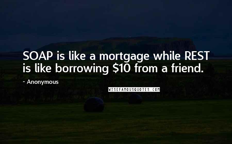 Anonymous Quotes: SOAP is like a mortgage while REST is like borrowing $10 from a friend.